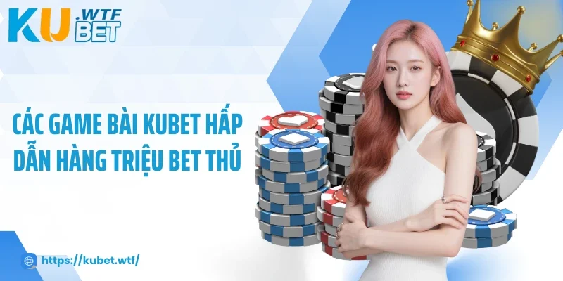 Các game bài Kubet hấp dẫn hàng triệu bet thủ