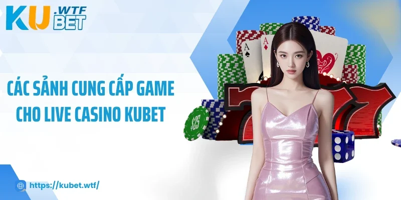 Các sảnh cung cấp game cho Live Casino Kubet