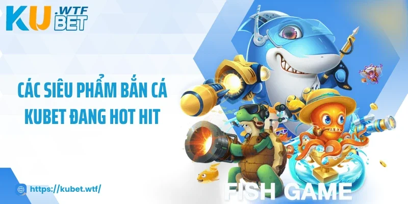 Các siêu phẩm bắn cá Kubet đang hot hit