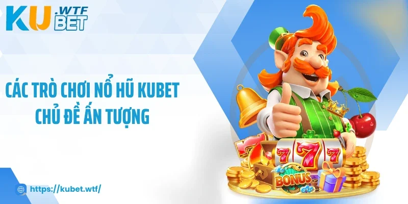 Các trò chơi nổ hũ Kubet chủ đề ấn tượng
