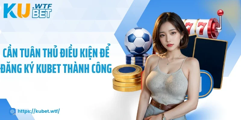 Cần tuân thủ điều kiện để đăng ký Kubet thành công