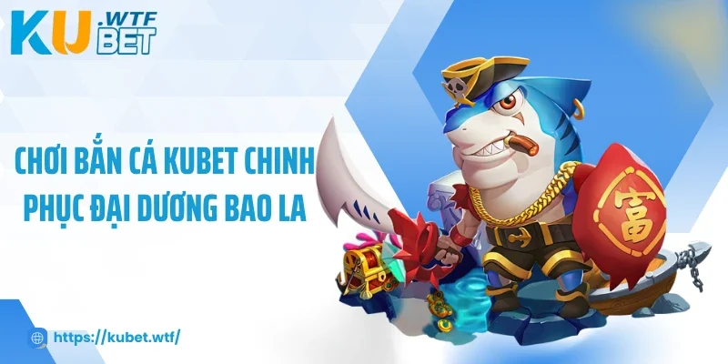 Chơi bắn cá Kubet chinh phục đại dương bao la