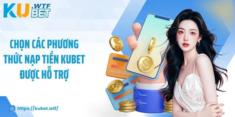 Chọn các phương thức nạp tiền Kubet được hỗ trợ