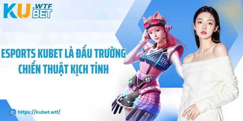 Esports Kubet là đấu trường chiến thuật kịch tính