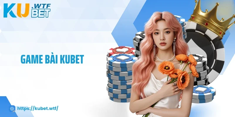 Game Bài Kubet - Trải Nghiệm Tinh Hoa, Thưởng Lớn Mỗi Ngày