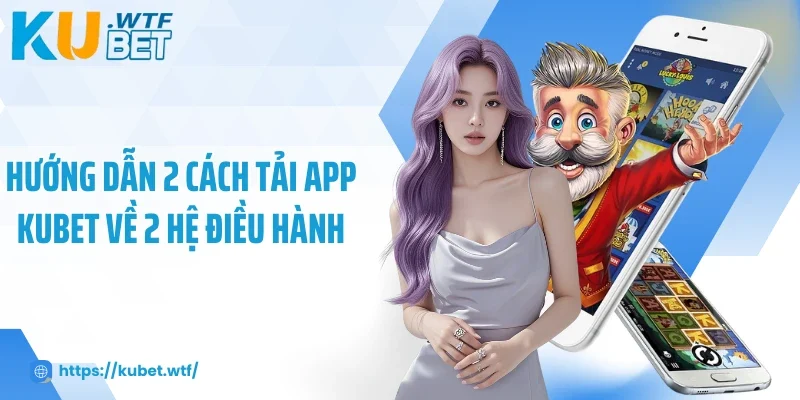Hướng dẫn 2 cách tải app Kubet về 2 hệ điều hành