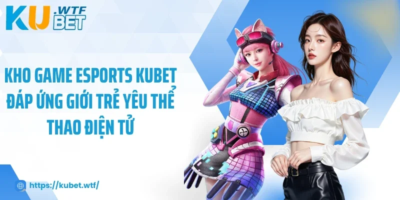 Kho game Esports Kubet đáp ứng giới trẻ yêu thể thao điện tử
