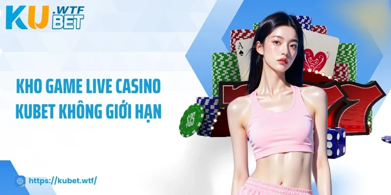 Kho game Live Casino Kubet không giới hạn