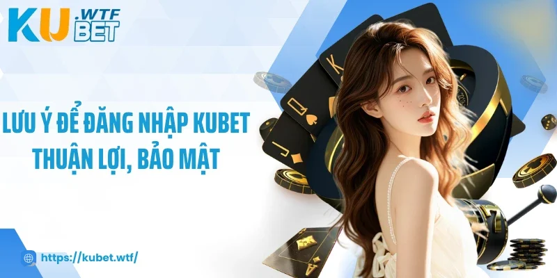 Lưu ý để đăng nhập Kubet thuận lợi, bảo mật
