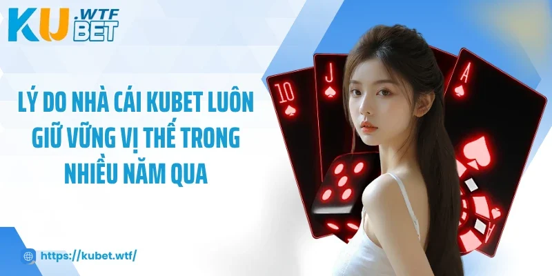 Lý do nhà cái Kubet luôn giữ vững vị thế trong nhiều năm qua Lý do nhà cái Kubet luôn giữ vững vị thế trong nhiều năm qua