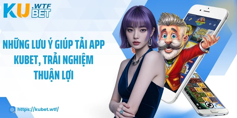 Những lưu ý giúp tải app Kubet, trải nghiệm thuận lợi