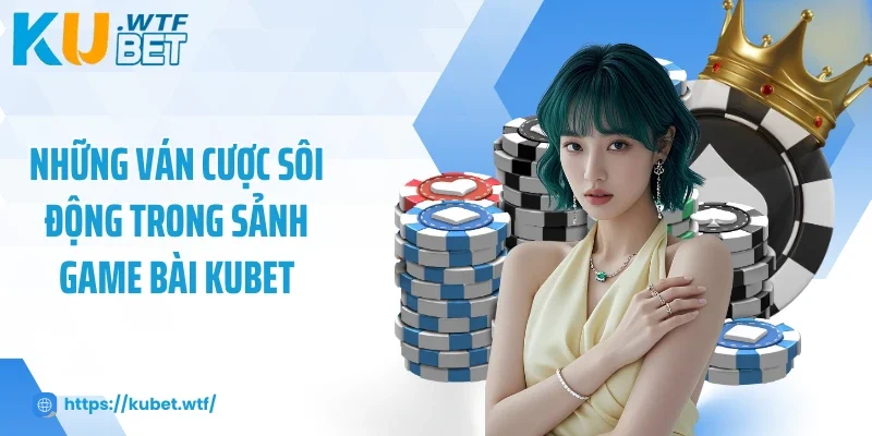 Những ván cược sôi động trong sảnh game bài Kubet