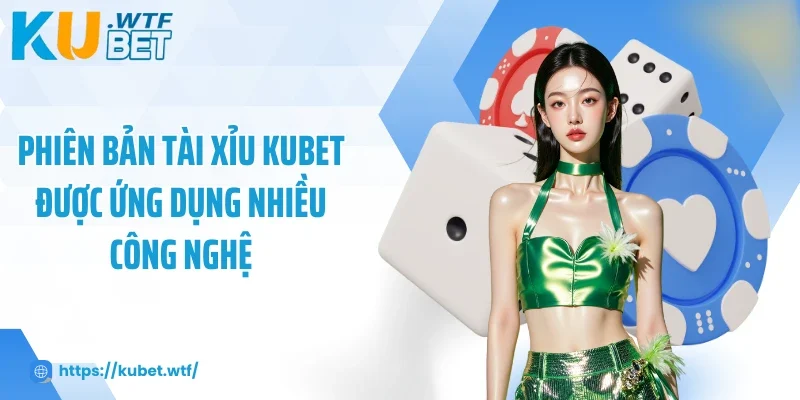 Phiên bản tài xỉu Kubet được ứng dụng nhiều công nghệ