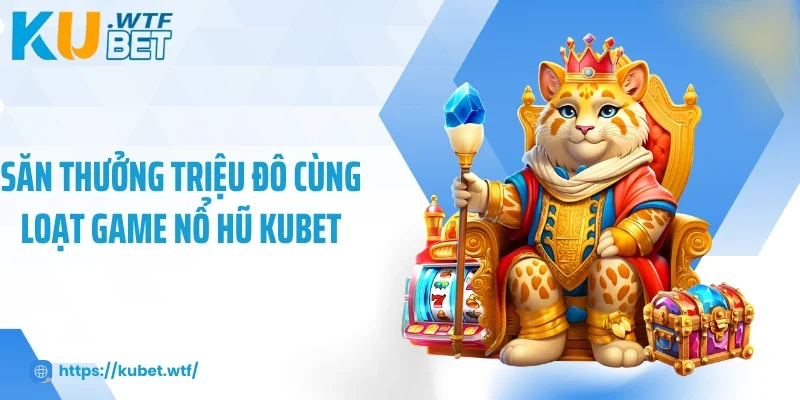Săn thưởng triệu đô cùng loạt game nổ hũ Kubet